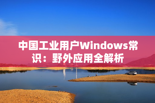 中国工业用户Windows常识：野外应用全解析