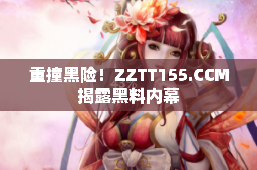 重撞黑险！ZZTT155.CCM揭露黑料内幕