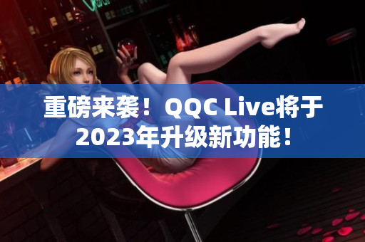 重磅来袭！QQC Live将于2023年升级新功能！