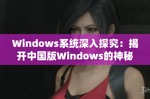 Windows系统深入探究：揭开中国版Windows的神秘面纱