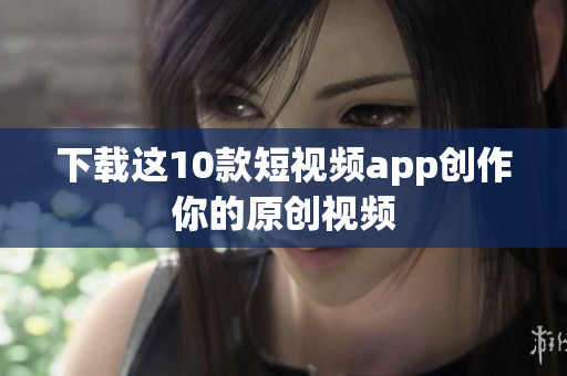 下载这10款短视频app创作你的原创视频