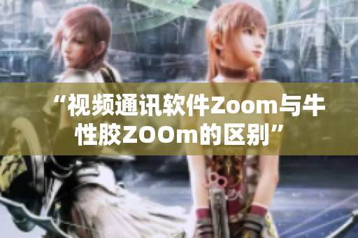 “视频通讯软件Zoom与牛性胶ZOOm的区别”