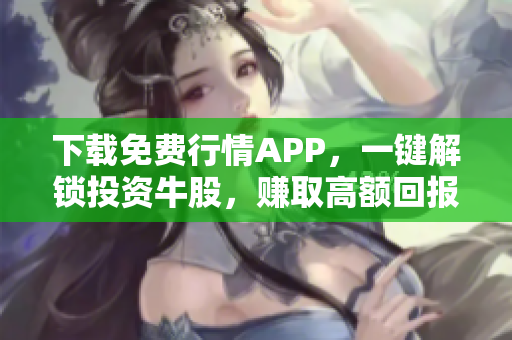 下载免费行情APP，一键解锁投资牛股，赚取高额回报！