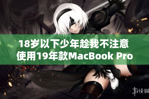 18岁以下少年趁我不注意 使用19年款MacBook Pro