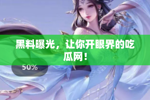 黑料曝光，让你开眼界的吃瓜网！