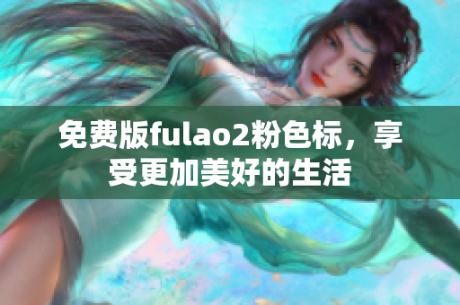 免费版fulao2粉色标，享受更加美好的生活