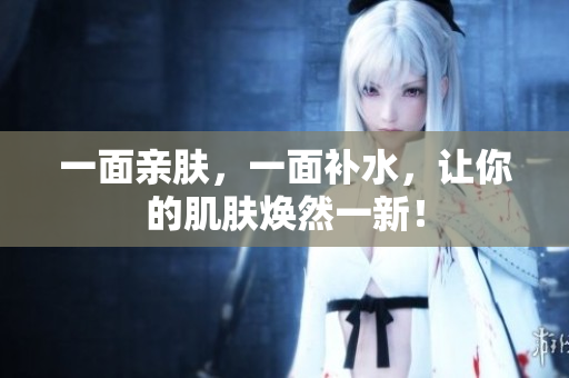 一面亲肤，一面补水，让你的肌肤焕然一新！