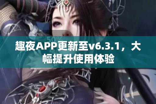 趣夜APP更新至v6.3.1，大幅提升使用体验
