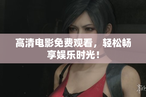 高清电影免费观看，轻松畅享娱乐时光！