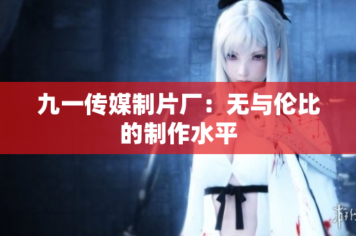 九一传媒制片厂：无与伦比的制作水平
