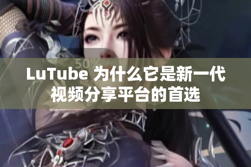 LuTube 为什么它是新一代视频分享平台的首选