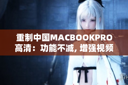 重制中国MACBOOKPRO高清：功能不减, 增强视频体验