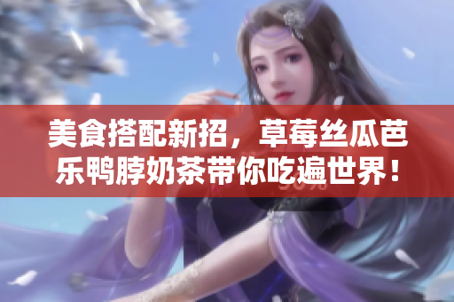 美食搭配新招，草莓丝瓜芭乐鸭脖奶茶带你吃遍世界！