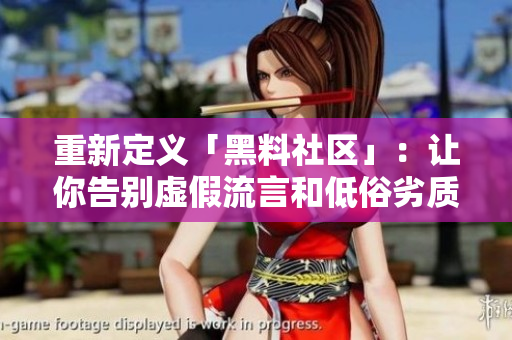 重新定义「黑料社区」：让你告别虚假流言和低俗劣质！