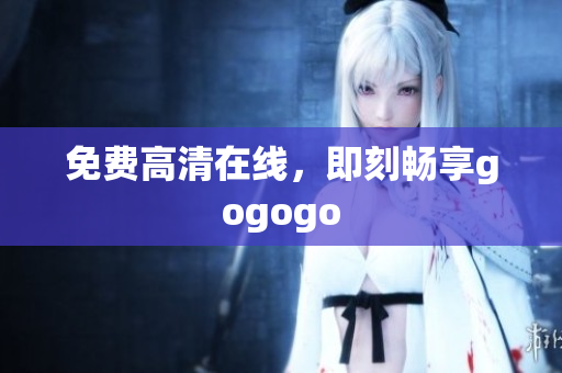 免费高清在线，即刻畅享gogogo