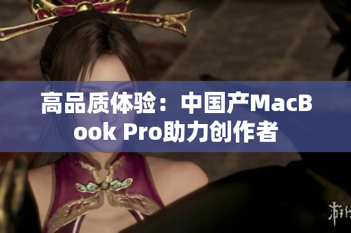 高品质体验：中国产MacBook Pro助力创作者