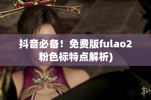 抖音必备！免费版fulao2粉色标特点解析)