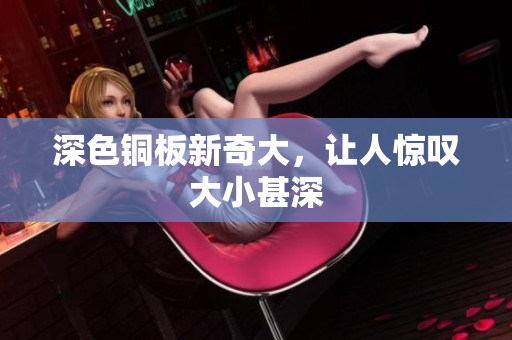 深色铜板新奇大，让人惊叹大小甚深