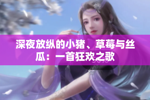 深夜放纵的小猪、草莓与丝瓜：一首狂欢之歌