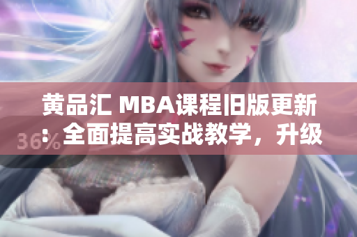 黄品汇 MBA课程旧版更新：全面提高实战教学，升级职场竞争力