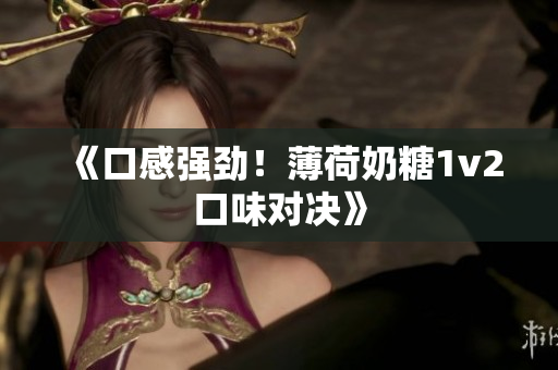 《口感强劲！薄荷奶糖1v2口味对决》