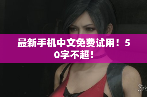 最新手机中文免费试用！50字不超！