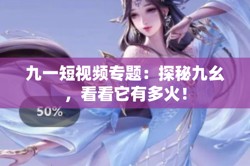 九一短视频专题：探秘九幺，看看它有多火！