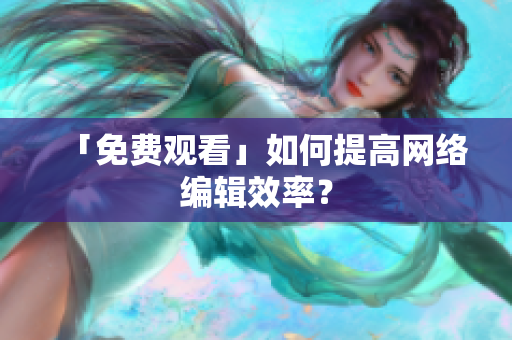 「免费观看」如何提高网络编辑效率？