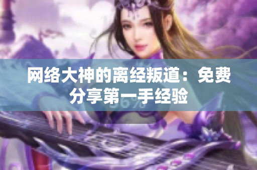 网络大神的离经叛道：免费分享第一手经验