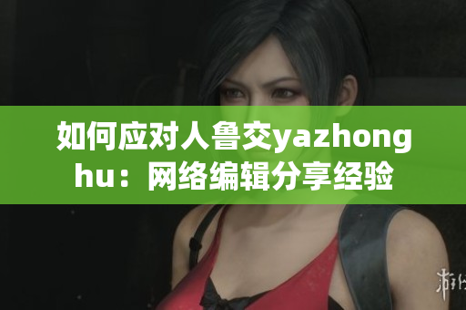 如何应对人鲁交yazhonghu：网络编辑分享经验