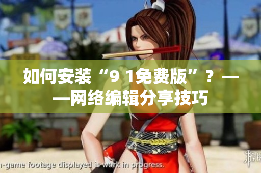 如何安装“9 1免费版”？——网络编辑分享技巧