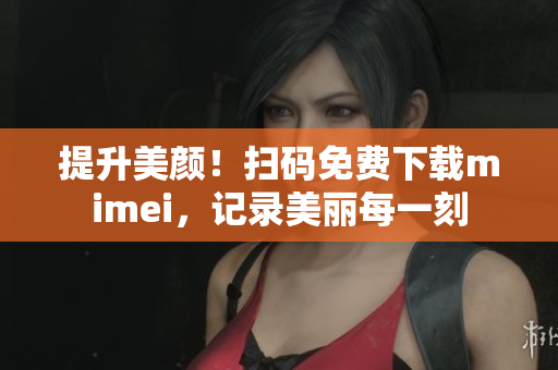 提升美颜！扫码免费下载mimei，记录美丽每一刻