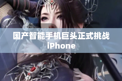 国产智能手机巨头正式挑战iPhone