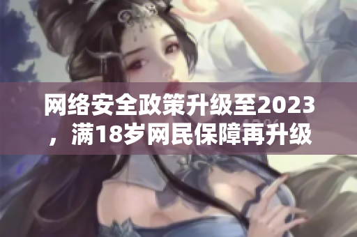 网络安全政策升级至2023，满18岁网民保障再升级