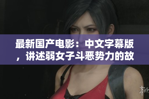 最新国产电影：中文字幕版，讲述弱女子斗恶势力的故事
