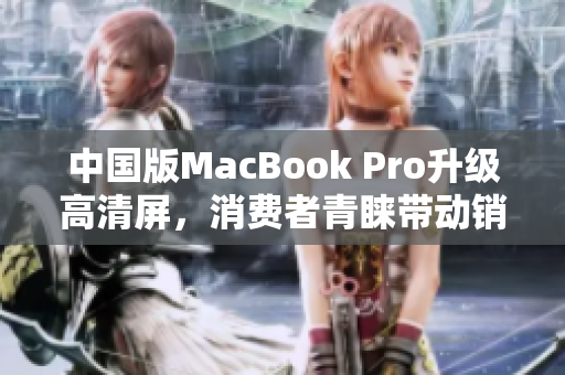 中国版MacBook Pro升级高清屏，消费者青睐带动销售