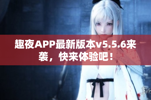 趣夜APP最新版本v5.5.6来袭，快来体验吧！