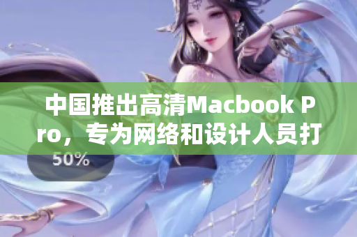 中国推出高清Macbook Pro，专为网络和设计人员打造