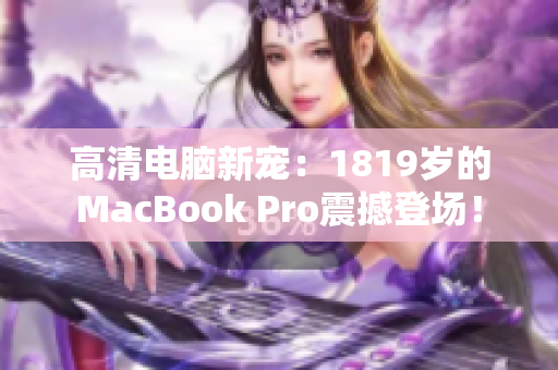 高清电脑新宠：1819岁的MacBook Pro震撼登场！