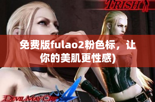 免费版fulao2粉色标，让你的美肌更性感)