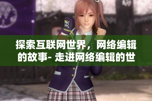探索互联网世界，网络编辑的故事- 走进网络编辑的世界，探索互联网之旅