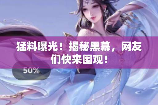 猛料曝光！揭秘黑幕，网友们快来围观！