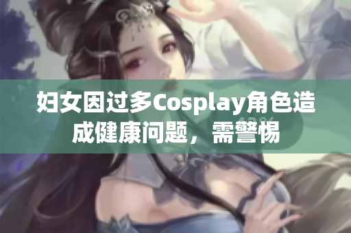 妇女因过多Cosplay角色造成健康问题，需警惕