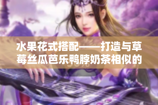 水果花式搭配——打造与草莓丝瓜芭乐鸭脖奶茶相似的发型