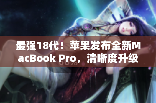 最强18代！苹果发布全新MacBook Pro，清晰度升级！