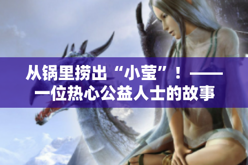 从锅里捞出“小莹”！——一位热心公益人士的故事