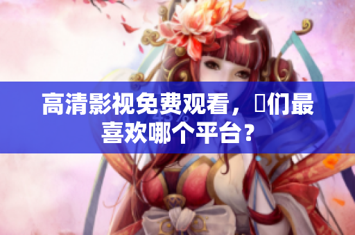 高清影视免费观看，妳们最喜欢哪个平台？