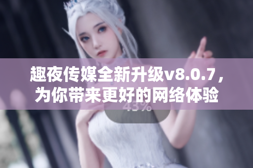 趣夜传媒全新升级v8.0.7，为你带来更好的网络体验