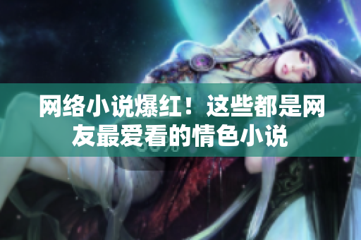 网络小说爆红！这些都是网友最爱看的情色小说