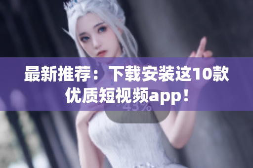 最新推荐：下载安装这10款优质短视频app！
